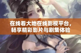 在线看大地在线影视平台，畅享精彩影片与剧集体验