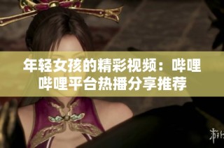 年轻女孩的精彩视频：哔哩哔哩平台热播分享推荐