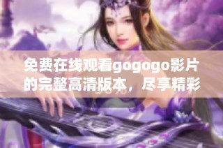免费在线观看gogogo影片的完整高清版本，尽享精彩内容
