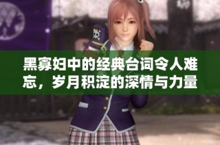 黑寡妇中的经典台词令人难忘，岁月积淀的深情与力量