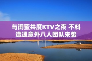 与闺蜜共度KTV之夜 不料遭遇意外八人团队来袭