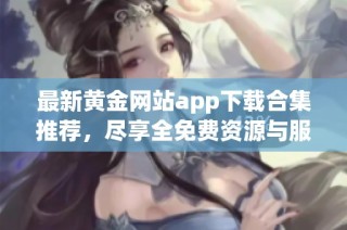 最新黄金网站app下载合集推荐，尽享全免费资源与服务