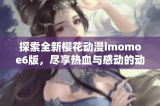 探索全新樱花动漫imomoe6版，尽享热血与感动的动漫盛宴
