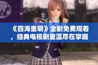 《四海重明》全剧免费观看，经典电视剧重温尽在掌握中