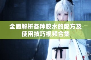 全面解析各种胶水的配方及使用技巧视频合集