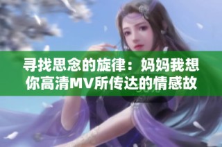 寻找思念的旋律：妈妈我想你高清MV所传达的情感故事
