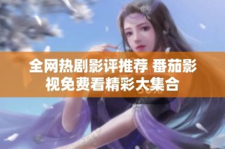 全网热剧影评推荐 番茄影视免费看精彩大集合