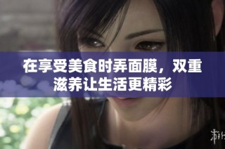 在享受美食时弄面膜，双重滋养让生活更精彩