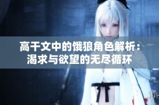 高干文中的饿狼角色解析：渴求与欲望的无尽循环