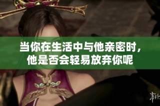 当你在生活中与他亲密时，他是否会轻易放弃你呢