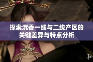探索沉香一线与二线产区的关键差异与特点分析