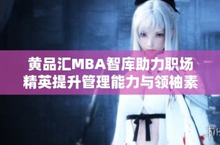 黄品汇MBA智库助力职场精英提升管理能力与领袖素养