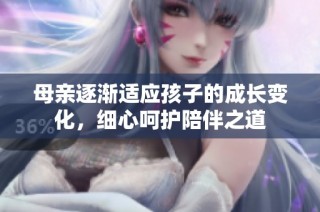 母亲逐渐适应孩子的成长变化，细心呵护陪伴之道
