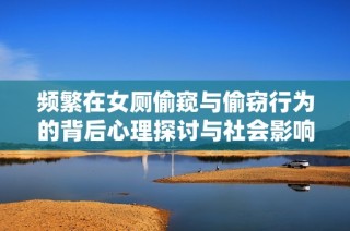 频繁在女厕偷窥与偷窃行为的背后心理探讨与社会影响