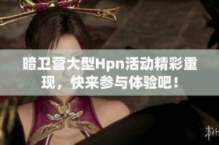 暗卫营大型Hpn活动精彩重现，快来参与体验吧！
