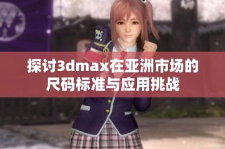 探讨3dmax在亚洲市场的尺码标准与应用挑战
