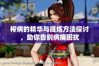 榨病的精华与提炼方法探讨，助你告别病痛困扰