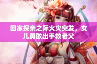 回家探亲之际火灾突发，女儿勇敢出手救老父