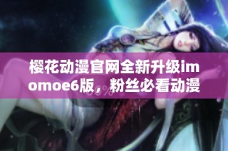 樱花动漫官网全新升级imomoe6版，粉丝必看动漫资源介绍