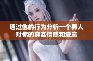 通过他的行为分析一个男人对你的真实情感和爱意