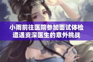 小雨前往医院参加面试体检遭遇资深医生的意外挑战