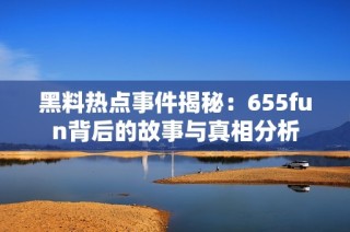 黑料热点事件揭秘：655fun背后的故事与真相分析