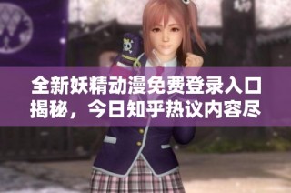 全新妖精动漫免费登录入口揭秘，今日知乎热议内容尽在其中