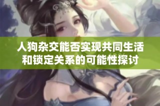 人狗杂交能否实现共同生活和锁定关系的可能性探讨