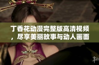 丁香花动漫完整版高清视频，尽享美丽故事与动人画面