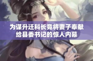 为谋升迁科长竟将妻子奉献给县委书记的惊人内幕