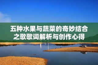 五种水果与蔬菜的奇妙结合之歌歌词解析与创作心得
