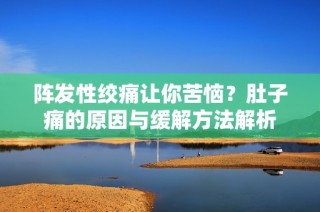 阵发性绞痛让你苦恼？肚子痛的原因与缓解方法解析