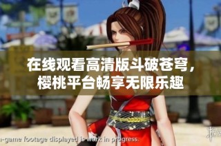 在线观看高清版斗破苍穹，樱桃平台畅享无限乐趣