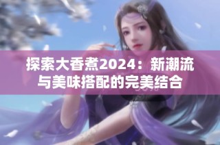 探索大香煮2024：新潮流与美味搭配的完美结合