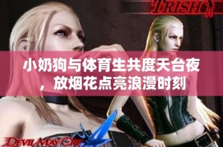 小奶狗与体育生共度天台夜，放烟花点亮浪漫时刻