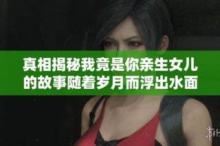 真相揭秘我竟是你亲生女儿的故事随着岁月而浮出水面