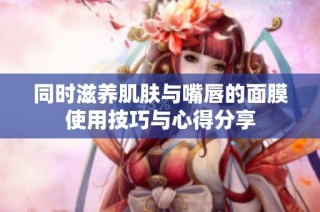 同时滋养肌肤与嘴唇的面膜使用技巧与心得分享