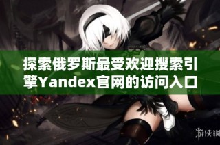 探索俄罗斯最受欢迎搜索引擎Yandex官网的访问入口
