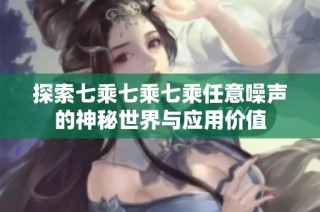 探索七乘七乘七乘任意噪声的神秘世界与应用价值