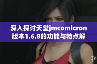 深入探讨天堂jmcomicron版本1.6.8的功能与特点解析