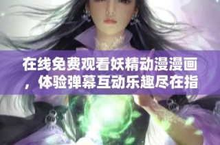 在线免费观看妖精动漫漫画，体验弹幕互动乐趣尽在指尖