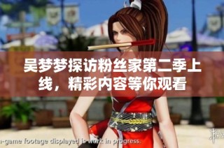 吴梦梦探访粉丝家第二季上线，精彩内容等你观看