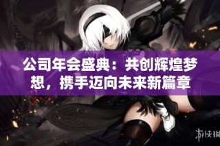 公司年会盛典：共创辉煌梦想，携手迈向未来新篇章
