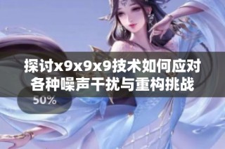 探讨x9x9x9技术如何应对各种噪声干扰与重构挑战