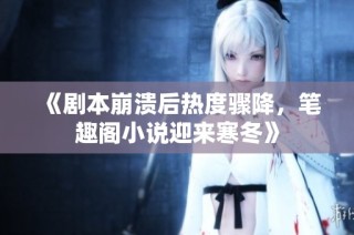 《剧本崩溃后热度骤降，笔趣阁小说迎来寒冬》