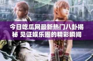 今日吃瓜网最新热门八卦揭秘 见证娱乐圈的精彩瞬间