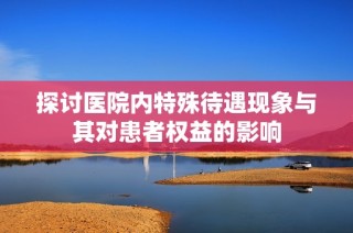 探讨医院内特殊待遇现象与其对患者权益的影响