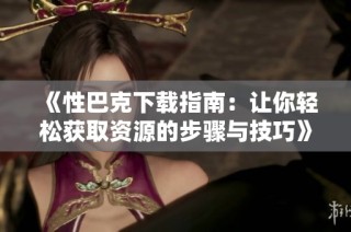 《性巴克下载指南：让你轻松获取资源的步骤与技巧》