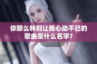 你那么特别让我心动不已的歌曲是什么名字？
