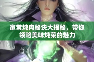 家常炖肉秘诀大揭秘，带你领略美味炖菜的魅力
